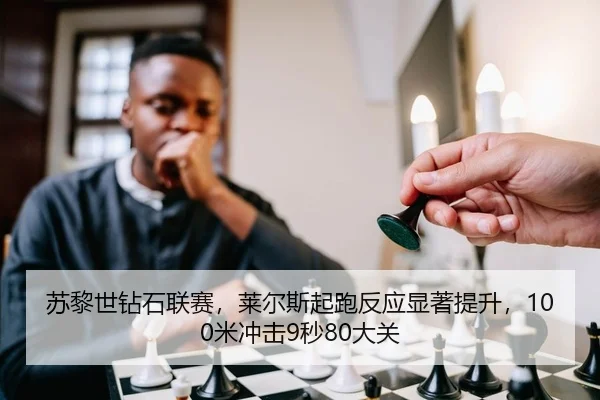 苏黎世钻石联赛，莱尔斯起跑反应显著提升，100米冲击9秒80大关